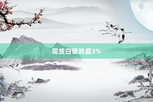 现货白银跌超3%