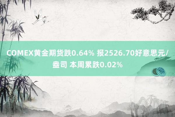 COMEX黄金期货跌0.64% 报2526.70好意思元/盎司 本周累跌0.02%