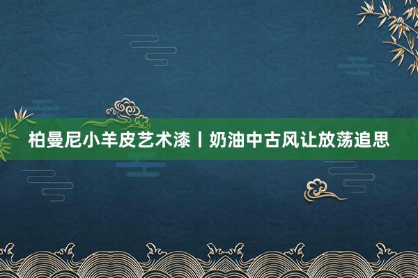 柏曼尼小羊皮艺术漆丨奶油中古风让放荡追思