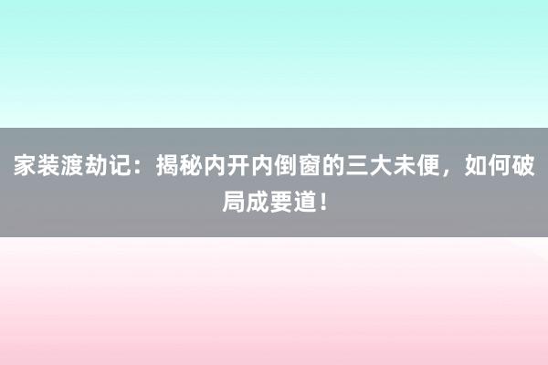 家装渡劫记：揭秘内开内倒窗的三大未便，如何破局成要道！