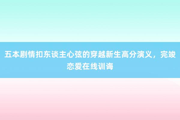 五本剧情扣东谈主心弦的穿越新生高分演义，完竣恋爱在线训诲