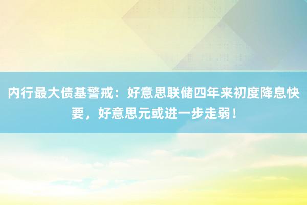 内行最大债基警戒：好意思联储四年来初度降息快要，好意思元或进一步走弱！