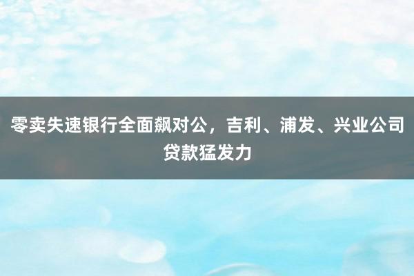 零卖失速银行全面飙对公，吉利、浦发、兴业公司贷款猛发力