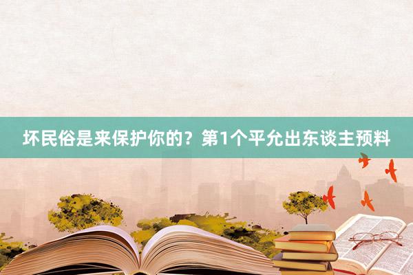 坏民俗是来保护你的？第1个平允出东谈主预料