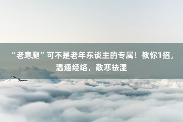 “老寒腿”可不是老年东谈主的专属！教你1招，温通经络，散寒祛湿